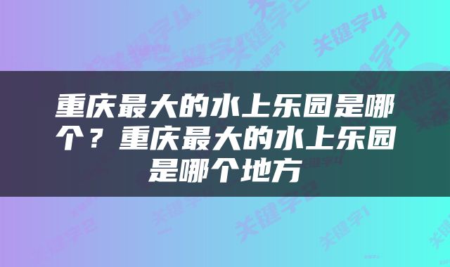 重庆最大的水上乐园是哪个？重庆最大的水上乐园是哪个地方