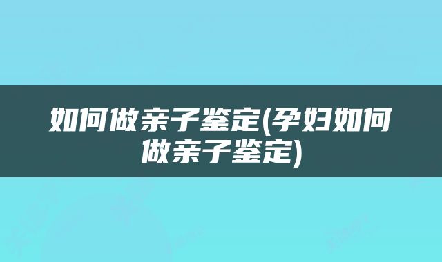 如何做亲子鉴定(孕妇如何做亲子鉴定)