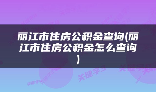 丽江市住房公积金查询(丽江市住房公积金怎么查询)