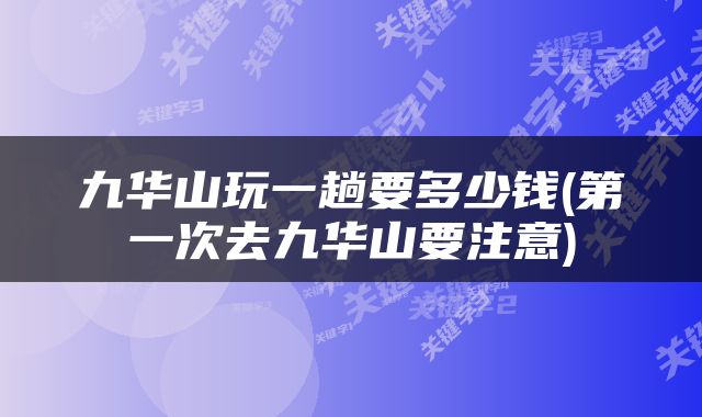 九华山玩一趟要多少钱(第一次去九华山要注意)