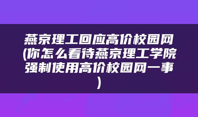 燕京理工回应高价校园网(你怎么看待燕京理工学院强制使用高价校园网一事)