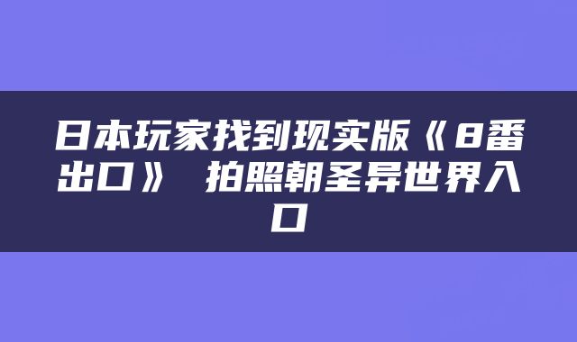 日本玩家找到现实版《8番出口》 拍照朝圣异世界入口