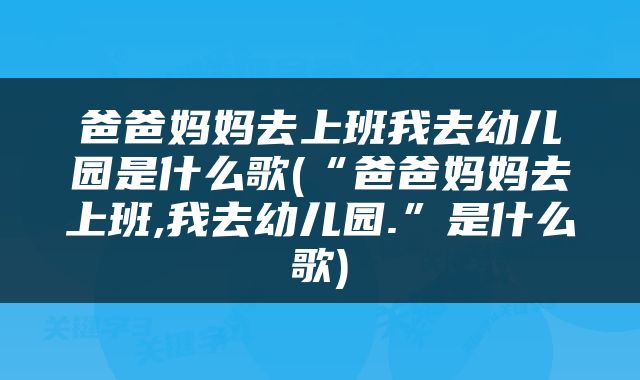 爸爸妈妈去上班我去幼儿园是什么歌(“爸爸妈妈去上班,我去幼儿园.”是什么歌)
