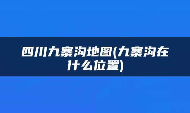 四川九寨沟地图(九寨沟在什么位置)