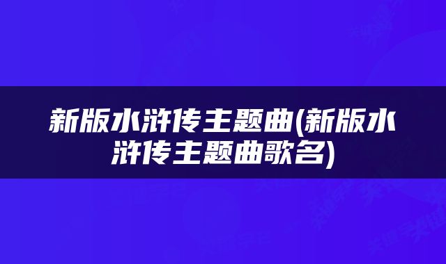 新版水浒传主题曲(新版水浒传主题曲歌名)