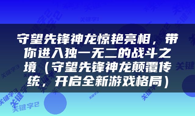 守望先锋神龙惊艳亮相，带你进入独一无二的战斗之境（守望先锋神龙颠覆传统，开启全新游戏格局）