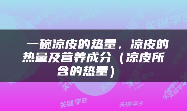  一碗凉皮的热量，凉皮的热量及营养成分（凉皮所含的热量） 