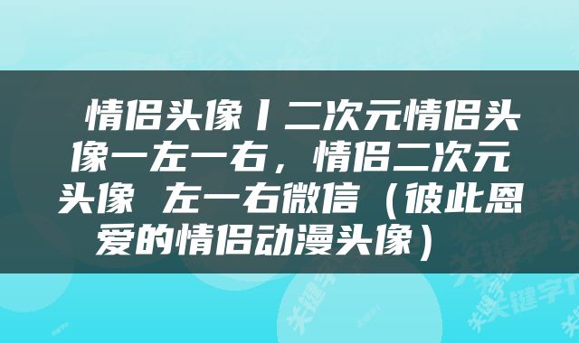 情侣头像丨二次元情侣头像一左一右，情侣二次元头像 左一右微信（彼此恩爱的情侣动漫头像） 