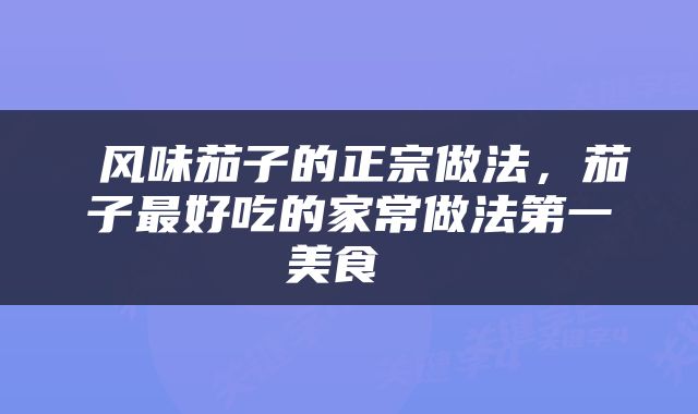  风味茄子的正宗做法，茄子最好吃的家常做法第一美食 