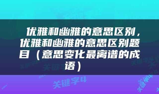  优雅和幽雅的意思区别，优雅和幽雅的意思区别题目（意思变化最离谱的成语） 