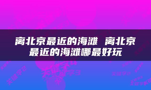 离北京最近的海滩 离北京最近的海滩哪最好玩