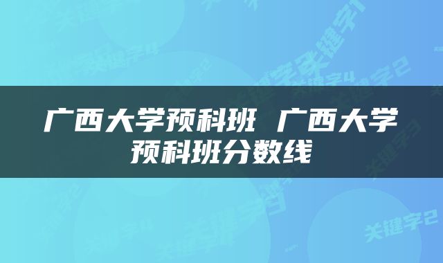 广西大学预科班 广西大学预科班分数线