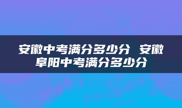 安徽中考满分多少分 安徽阜阳中考满分多少分