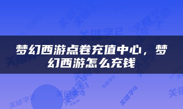 梦幻西游点卷充值中心，梦幻西游怎么充钱