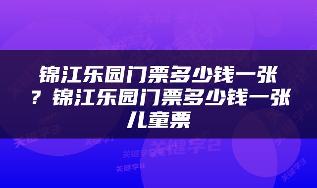 锦江乐园门票多少钱一张？锦江乐园门票多少钱一张儿童票