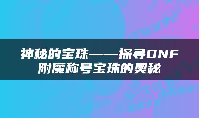神秘的宝珠——探寻DNF附魔称号宝珠的奥秘