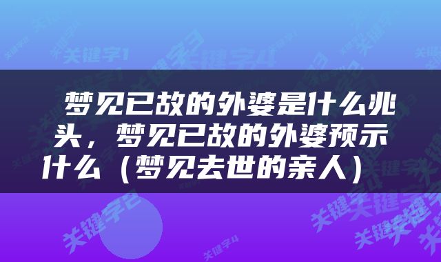  梦见已故的外婆是什么兆头，梦见已故的外婆预示什么（梦见去世的亲人） 