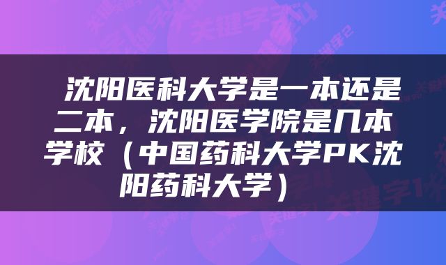  沈阳医科大学是一本还是二本，沈阳医学院是几本学校（中国药科大学PK沈阳药科大学） 