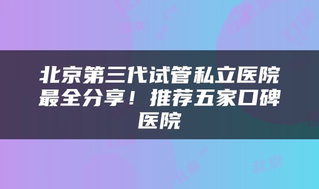 北京第三代试管私立医院最全分享！推荐五家口碑医院