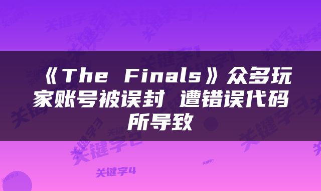 《The Finals》众多玩家账号被误封 遭错误代码所导致