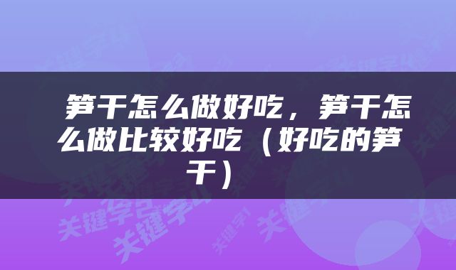 笋干怎么做好吃，笋干怎么做比较好吃（好吃的笋干） 