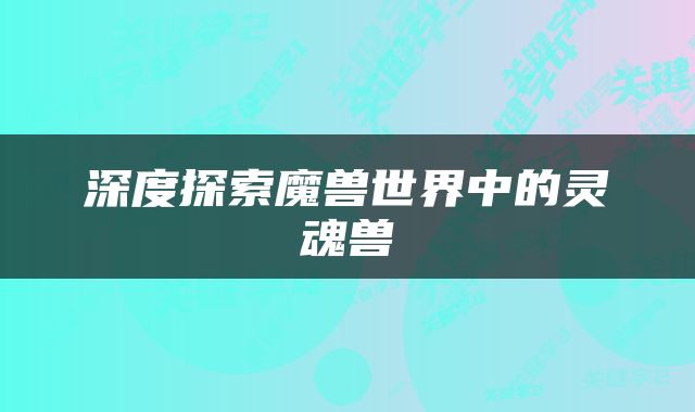 深度探索魔兽世界中的灵魂兽