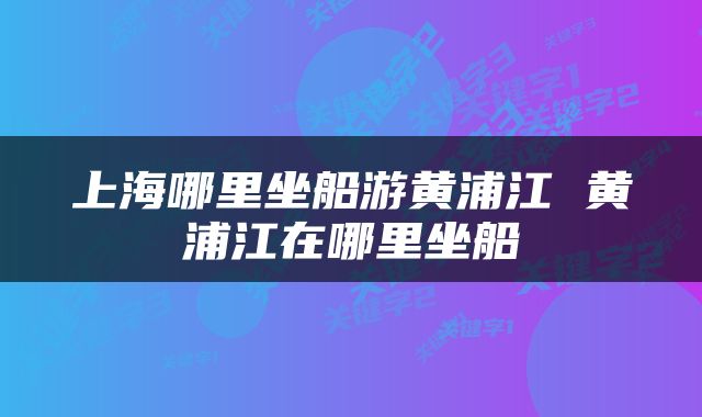 上海哪里坐船游黄浦江 黄浦江在哪里坐船