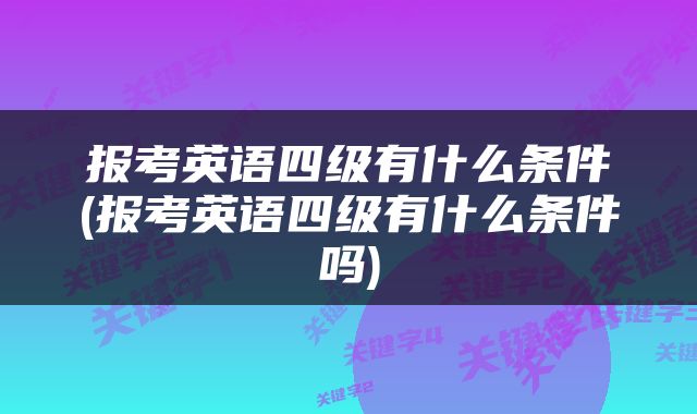 报考英语四级有什么条件(报考英语四级有什么条件吗)