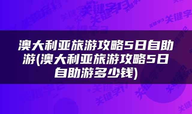 澳大利亚旅游攻略5日自助游(澳大利亚旅游攻略5日自助游多少钱)