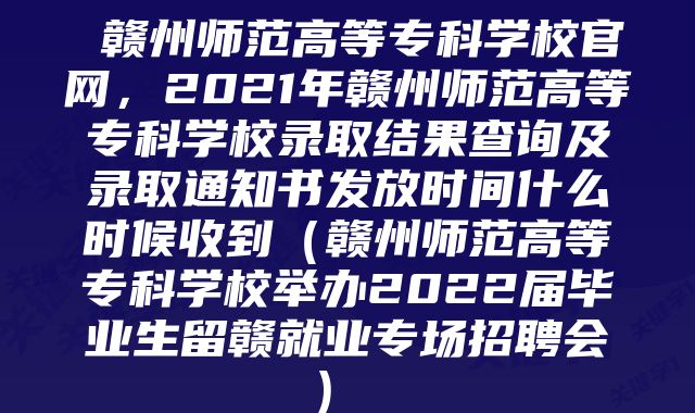  赣州师范高等专科学校官网，2021年赣州师范高等专科学校录取结果查询及录取通知书发放时间什么时候收到（赣州师范高等专科学校举办2022届毕业生留赣就业专场招聘会） 