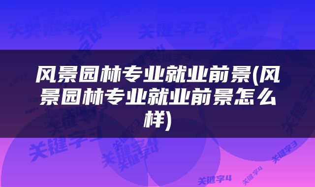 风景园林专业就业前景(风景园林专业就业前景怎么样)