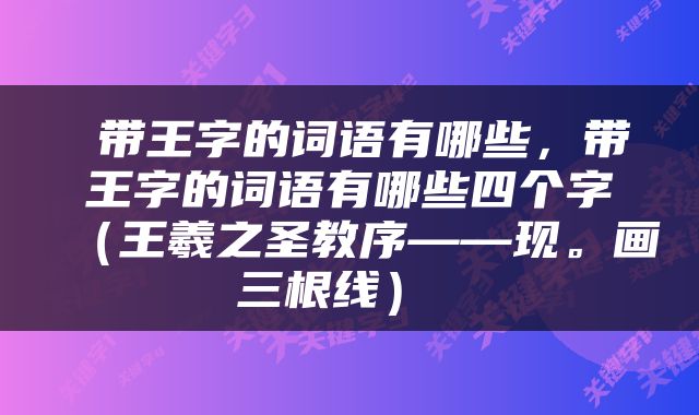  带王字的词语有哪些，带王字的词语有哪些四个字（王羲之圣教序——现。画三根线） 