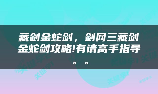 藏剑金蛇剑，剑网三藏剑金蛇剑攻略!有请高手指导。。
