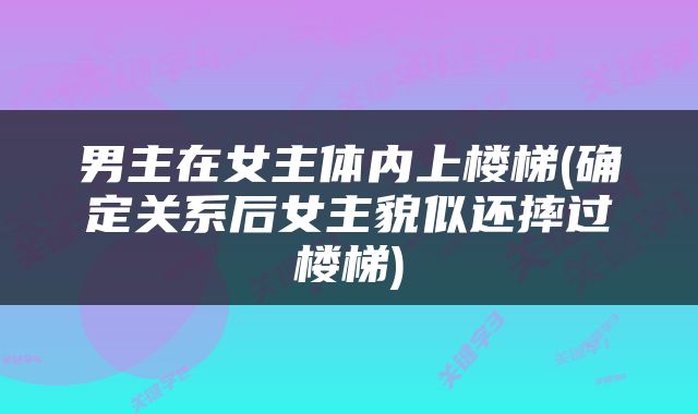 男主在女主体内上楼梯(确定关系后女主貌似还摔过楼梯)