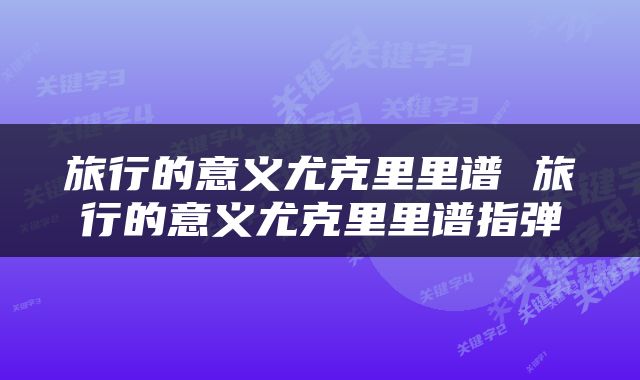 旅行的意义尤克里里谱 旅行的意义尤克里里谱指弹
