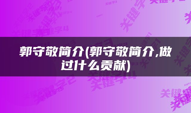 郭守敬简介(郭守敬简介,做过什么贡献)