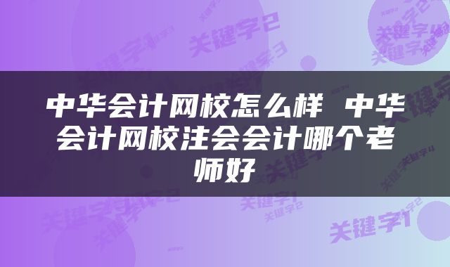 中华会计网校怎么样 中华会计网校注会会计哪个老师好