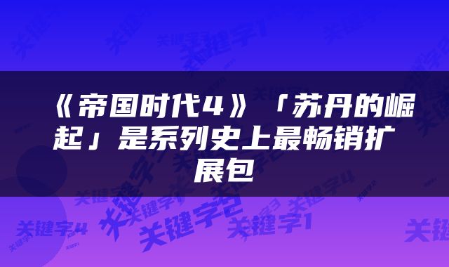 《帝国时代4》「苏丹的崛起」是系列史上最畅销扩展包