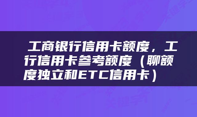  工商银行信用卡额度，工行信用卡参考额度（聊额度独立和ETC信用卡） 