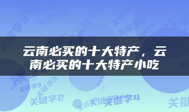 云南必买的十大特产，云南必买的十大特产小吃