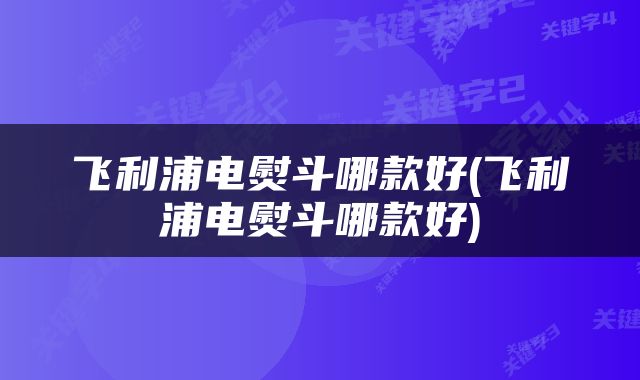 飞利浦电熨斗哪款好(飞利浦电熨斗哪款好)