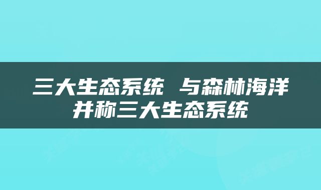 三大生态系统 与森林海洋并称三大生态系统