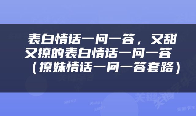  表白情话一问一答，又甜又撩的表白情话一问一答（撩妹情话一问一答套路） 