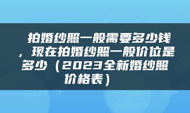 拍婚纱照一般需要多少钱，现在拍婚纱照一般价位是多少（2023全新婚纱照价格表） 