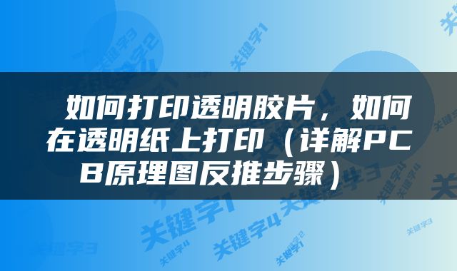  如何打印透明胶片，如何在透明纸上打印（详解PCB原理图反推步骤） 