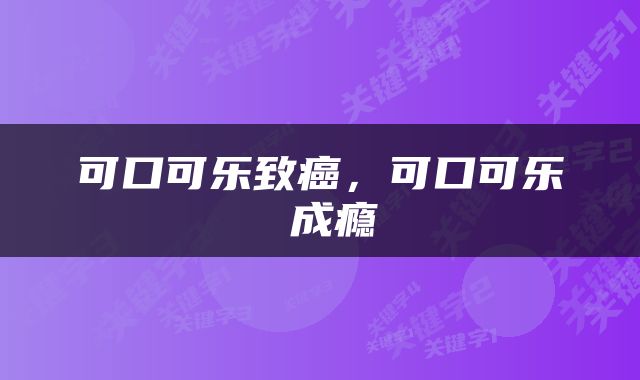 可口可乐致癌，可口可乐 成瘾