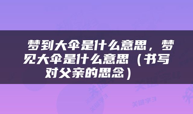  梦到大伞是什么意思，梦见大伞是什么意思（书写对父亲的思念） 