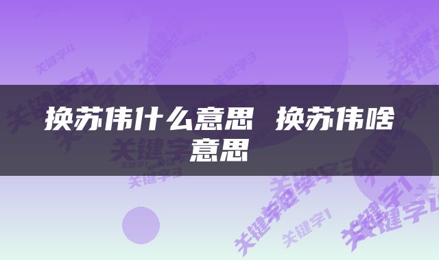 换苏伟什么意思 换苏伟啥意思