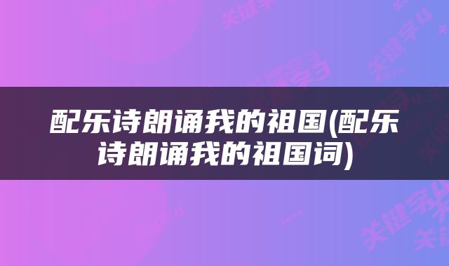 配乐诗朗诵我的祖国(配乐诗朗诵我的祖国词)