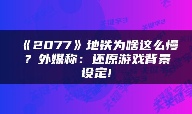 《2077》地铁为啥这么慢?外媒称:还原游戏背景设定!